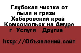 Глубокая чистка от пыли и грязи. - Хабаровский край, Комсомольск-на-Амуре г. Услуги » Другие   